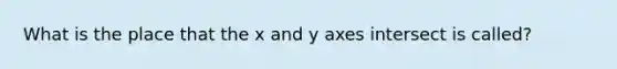 What is the place that the x and y axes intersect is called?