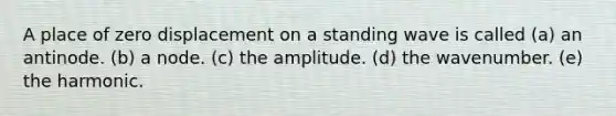 A place of zero displacement on a standing wave is called (a) an antinode. (b) a node. (c) the amplitude. (d) the wavenumber. (e) the harmonic.