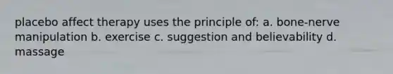 placebo affect therapy uses the principle of: a. bone-nerve manipulation b. exercise c. suggestion and believability d. massage