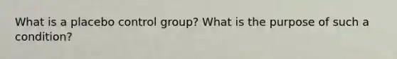 What is a placebo control group? What is the purpose of such a condition?