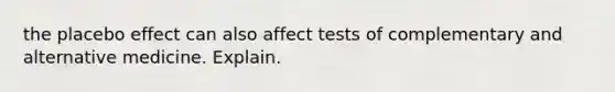 the placebo effect can also affect tests of complementary and alternative medicine. Explain.