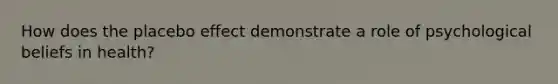How does the placebo effect demonstrate a role of psychological beliefs in health?