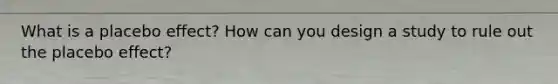What is a placebo effect? How can you design a study to rule out the placebo effect?