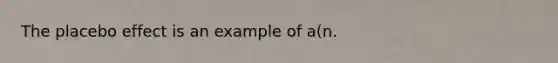 The placebo effect is an example of a(n.