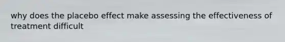 why does the placebo effect make assessing the effectiveness of treatment difficult