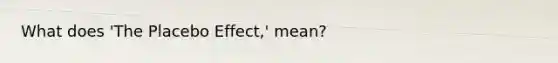 What does 'The Placebo Effect,' mean?