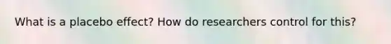 What is a placebo effect? How do researchers control for this?