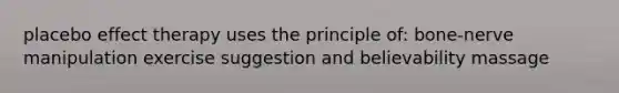 placebo effect therapy uses the principle of: bone-nerve manipulation exercise suggestion and believability massage