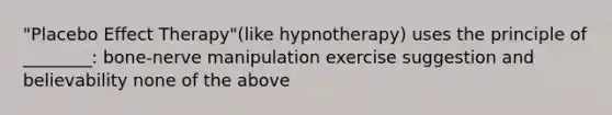 "Placebo Effect Therapy"(like hypnotherapy) uses the principle of ________: bone-nerve manipulation exercise suggestion and believability none of the above