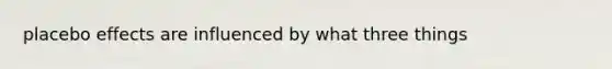placebo effects are influenced by what three things