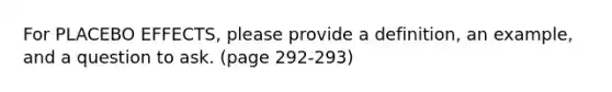 For PLACEBO EFFECTS, please provide a definition, an example, and a question to ask. (page 292-293)