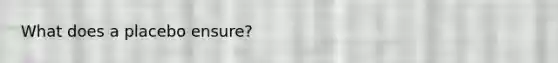 What does a placebo ensure?