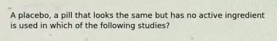 A placebo, a pill that looks the same but has no active ingredient is used in which of the following studies?