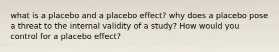 what is a placebo and a placebo effect? why does a placebo pose a threat to the internal validity of a study? How would you control for a placebo effect?