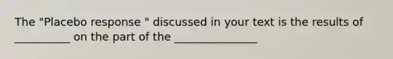 The "Placebo response " discussed in your text is the results of __________ on the part of the _______________