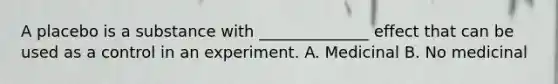 A placebo is a substance with ______________ effect that can be used as a control in an experiment. A. Medicinal B. No medicinal