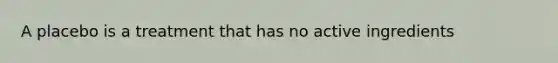 A placebo is a treatment that has no active ingredients