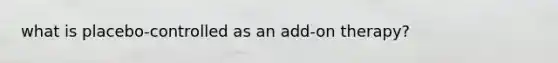 what is placebo-controlled as an add-on therapy?