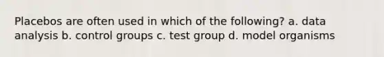 Placebos are often used in which of the following? a. data analysis b. control groups c. test group d. model organisms