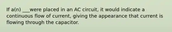 If a(n) ___were placed in an AC circuit, it would indicate a continuous flow of current, giving the appearance that current is flowing through the capacitor.