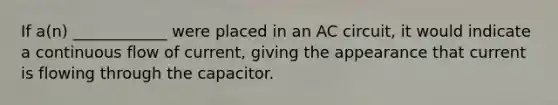 If a(n) ____________ were placed in an AC circuit, it would indicate a continuous flow of current, giving the appearance that current is flowing through the capacitor.