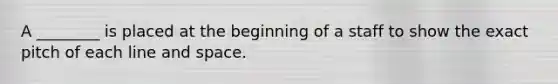 A ________ is placed at the beginning of a staff to show the exact pitch of each line and space.