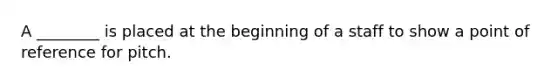 A ________ is placed at the beginning of a staff to show a point of reference for pitch.