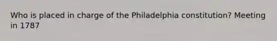 Who is placed in charge of the Philadelphia constitution? Meeting in 1787