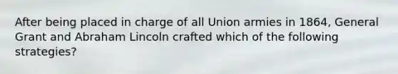 After being placed in charge of all Union armies in 1864, General Grant and Abraham Lincoln crafted which of the following strategies?