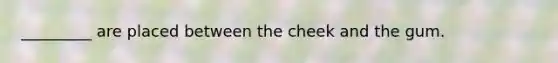 _________ are placed between the cheek and the gum.