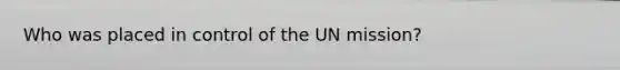 Who was placed in control of the UN mission?