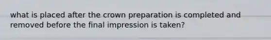 what is placed after the crown preparation is completed and removed before the final impression is taken?