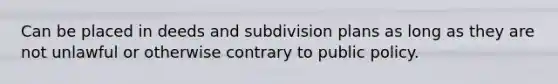 Can be placed in deeds and subdivision plans as long as they are not unlawful or otherwise contrary to public policy.