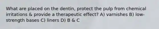 What are placed on the dentin, protect the pulp from chemical irritations & provide a therapeutic effect? A) varnishes B) low-strength bases C) liners D) B & C