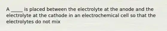 A _____ is placed between the electrolyte at the anode and the electrolyte at the cathode in an electrochemical cell so that the electrolytes do not mix