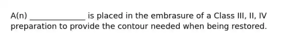 A(n) ______________ is placed in the embrasure of a Class III, II, IV preparation to provide the contour needed when being restored.