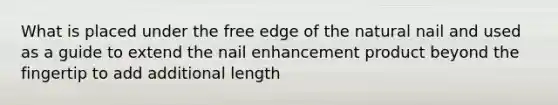 What is placed under the free edge of the natural nail and used as a guide to extend the nail enhancement product beyond the fingertip to add additional length