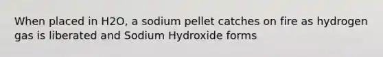 When placed in H2O, a sodium pellet catches on fire as hydrogen gas is liberated and Sodium Hydroxide forms