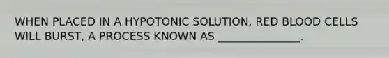 WHEN PLACED IN A HYPOTONIC SOLUTION, RED BLOOD CELLS WILL BURST, A PROCESS KNOWN AS _______________.