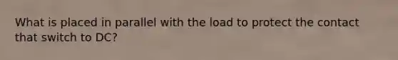 What is placed in parallel with the load to protect the contact that switch to DC?