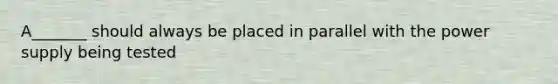 A_______ should always be placed in parallel with the power supply being tested