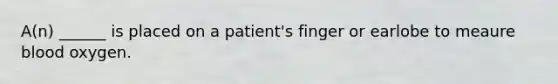 A(n) ______ is placed on a patient's finger or earlobe to meaure blood oxygen.