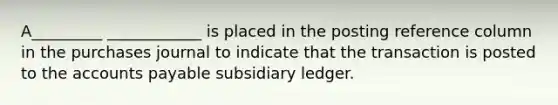 A_________ ____________ is placed in the posting reference column in the purchases journal to indicate that the transaction is posted to the accounts payable subsidiary ledger.