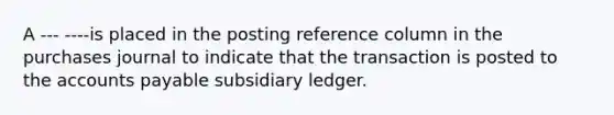 A --- ----is placed in the posting reference column in the purchases journal to indicate that the transaction is posted to the accounts payable subsidiary ledger.