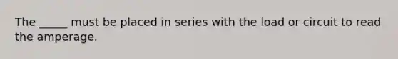 The _____ must be placed in series with the load or circuit to read the amperage.