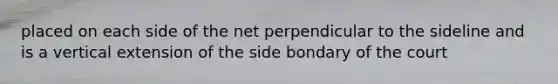 placed on each side of the net perpendicular to the sideline and is a vertical extension of the side bondary of the court