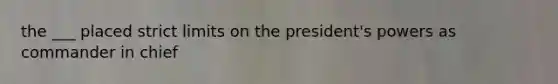 the ___ placed strict limits on the president's powers as commander in chief