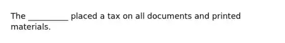 The __________ placed a tax on all documents and printed materials.