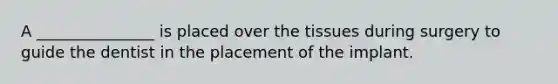 A _______________ is placed over the tissues during surgery to guide the dentist in the placement of the implant.