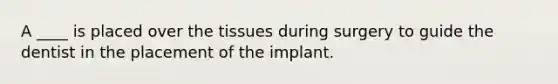 A ____ is placed over the tissues during surgery to guide the dentist in the placement of the implant.